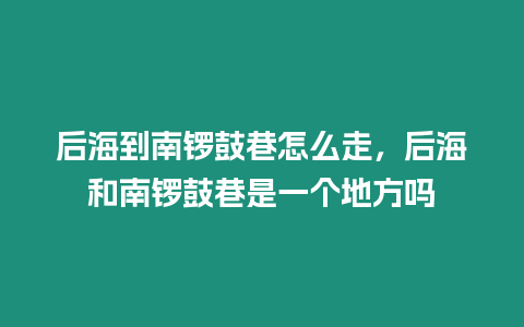 后海到南鑼鼓巷怎么走，后海和南鑼鼓巷是一個地方嗎