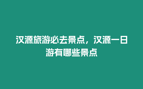 漢源旅游必去景點，漢源一日游有哪些景點