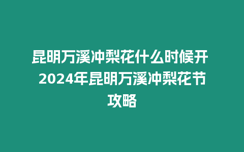 昆明萬溪沖梨花什么時候開 2024年昆明萬溪沖梨花節攻略