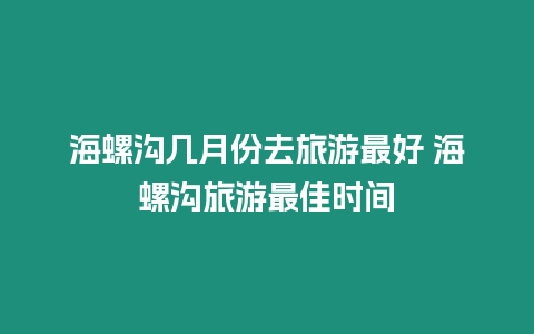 海螺溝幾月份去旅游最好 海螺溝旅游最佳時間