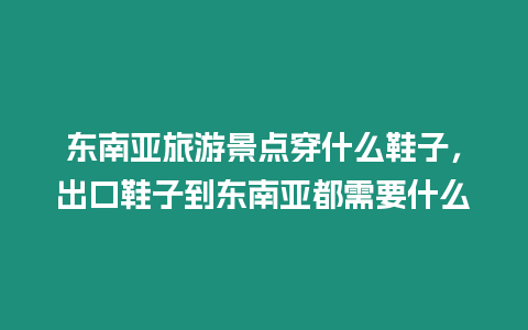 東南亞旅游景點穿什么鞋子，出口鞋子到東南亞都需要什么