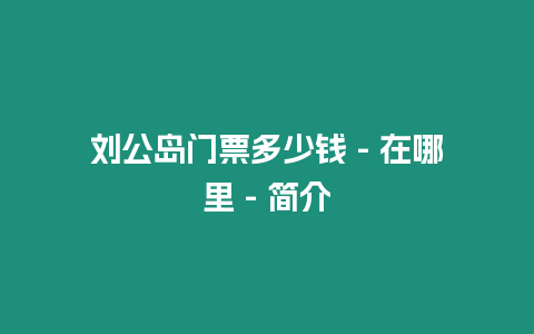 劉公島門票多少錢 – 在哪里 – 簡介