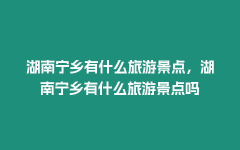 湖南寧鄉(xiāng)有什么旅游景點(diǎn)，湖南寧鄉(xiāng)有什么旅游景點(diǎn)嗎