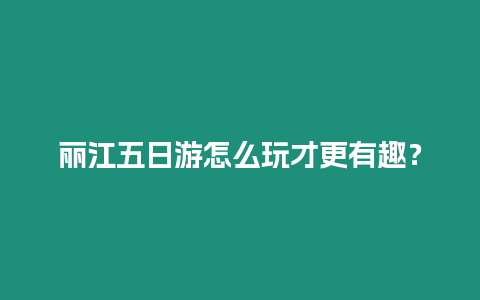 麗江五日游怎么玩才更有趣？