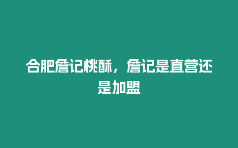 合肥詹記桃酥，詹記是直營還是加盟