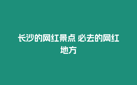 長沙的網紅景點 必去的網紅地方