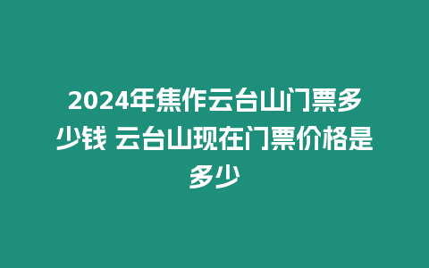 2024年焦作云臺山門票多少錢 云臺山現在門票價格是多少