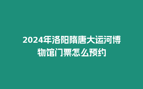 2024年洛陽隋唐大運河博物館門票怎么預約