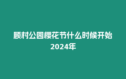 顧村公園櫻花節什么時候開始2024年