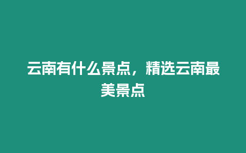 云南有什么景點，精選云南最美景點