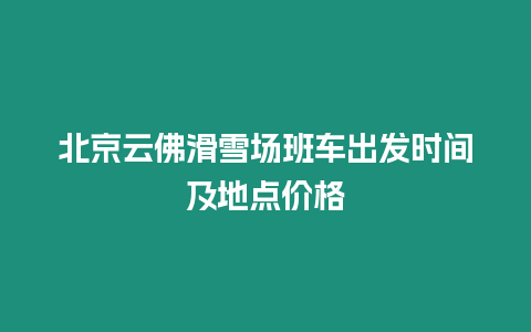 北京云佛滑雪場(chǎng)班車出發(fā)時(shí)間及地點(diǎn)價(jià)格