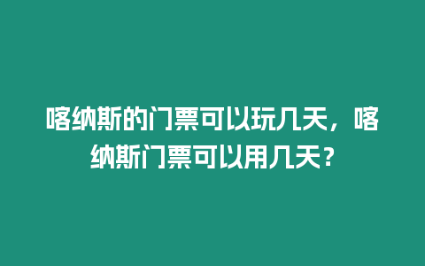 喀納斯的門票可以玩幾天，喀納斯門票可以用幾天？