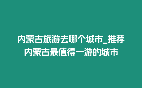 內蒙古旅游去哪個城市_推薦內蒙古最值得一游的城市