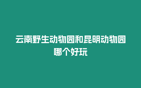 云南野生動物園和昆明動物園哪個好玩