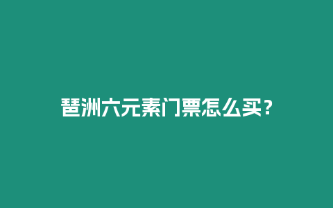 琶洲六元素門票怎么買？