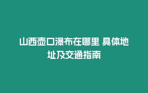 山西壺口瀑布在哪里 具體地址及交通指南