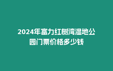 2024年富力紅樹灣濕地公園門票價格多少錢