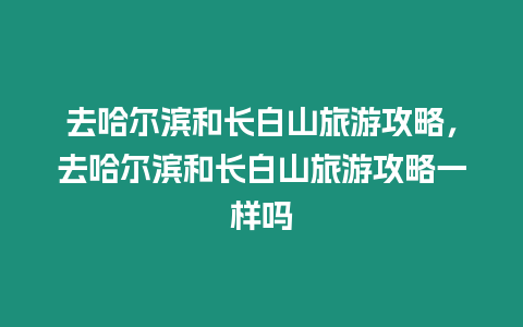 去哈爾濱和長(zhǎng)白山旅游攻略，去哈爾濱和長(zhǎng)白山旅游攻略一樣嗎