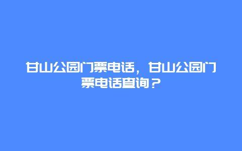 甘山公園門票電話，甘山公園門票電話查詢？