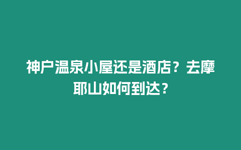 神戶溫泉小屋還是酒店？去摩耶山如何到達？