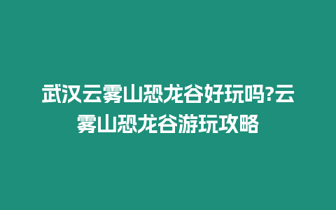 武漢云霧山恐龍谷好玩嗎?云霧山恐龍谷游玩攻略