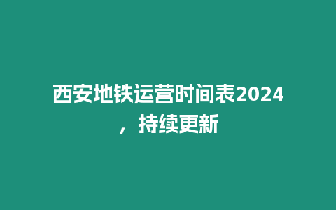 西安地鐵運營時間表2024，持續更新