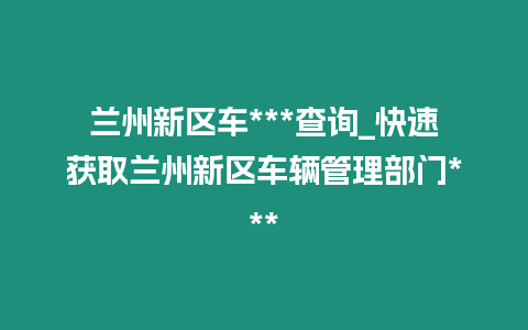 蘭州新區車***查詢_快速獲取蘭州新區車輛管理部門***