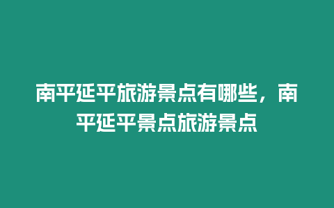 南平延平旅游景點(diǎn)有哪些，南平延平景點(diǎn)旅游景點(diǎn)