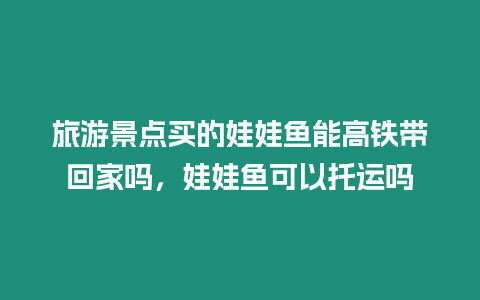 旅游景點(diǎn)買的娃娃魚能高鐵帶回家嗎，娃娃魚可以托運(yùn)嗎