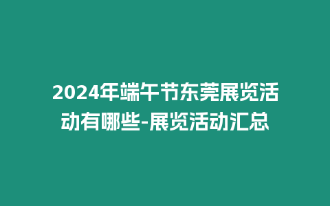 2024年端午節東莞展覽活動有哪些-展覽活動匯總