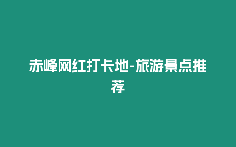 赤峰網(wǎng)紅打卡地-旅游景點(diǎn)推薦