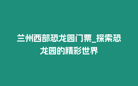 蘭州西部恐龍園門票_探索恐龍園的精彩世界