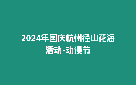 2024年國慶杭州徑山花海活動-動漫節(jié)