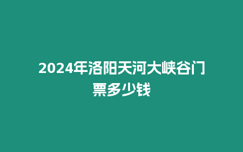 2024年洛陽天河大峽谷門票多少錢