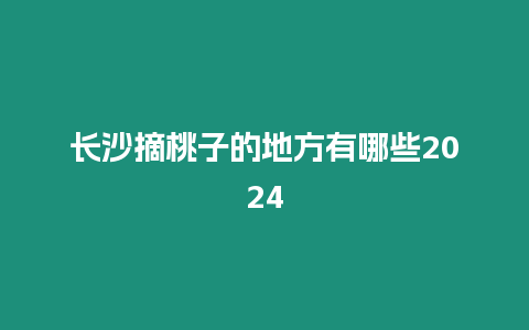 長沙摘桃子的地方有哪些2024