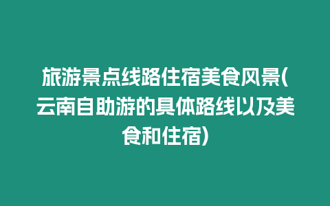 旅游景點(diǎn)線(xiàn)路住宿美食風(fēng)景(云南自助游的具體路線(xiàn)以及美食和住宿)