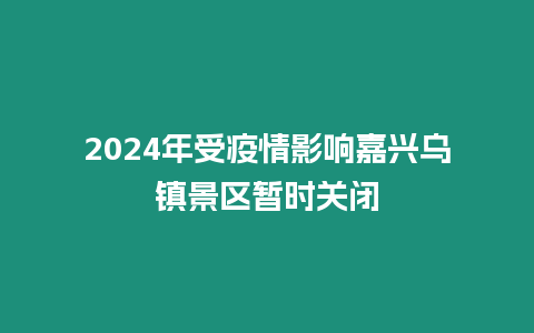 2024年受疫情影響嘉興烏鎮景區暫時關閉