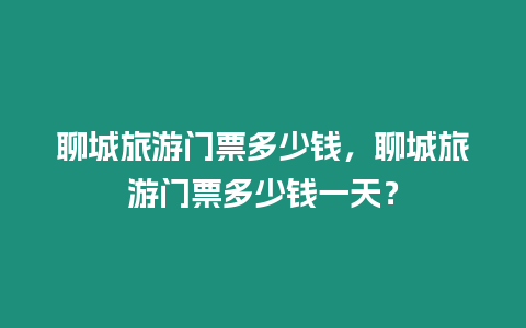 聊城旅游門票多少錢，聊城旅游門票多少錢一天？