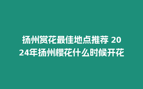 揚(yáng)州賞花最佳地點(diǎn)推薦 2024年揚(yáng)州櫻花什么時(shí)候開花