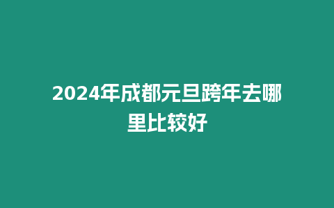 2024年成都元旦跨年去哪里比較好