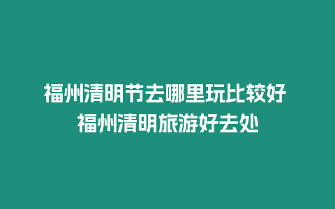 福州清明節(jié)去哪里玩比較好 福州清明旅游好去處