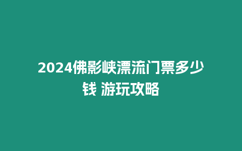 2024佛影峽漂流門票多少錢 游玩攻略