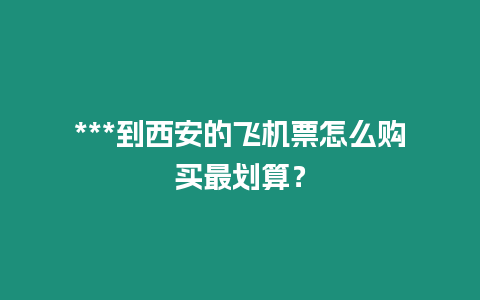 ***到西安的飛機(jī)票怎么購(gòu)買最劃算？