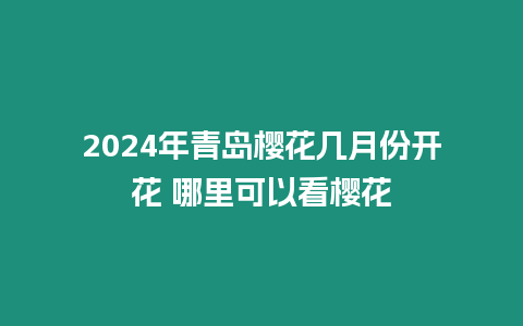 2024年青島櫻花幾月份開(kāi)花 哪里可以看櫻花