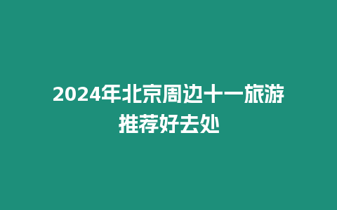 2024年北京周邊十一旅游推薦好去處