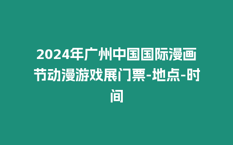 2024年廣州中國國際漫畫節動漫游戲展門票-地點-時間