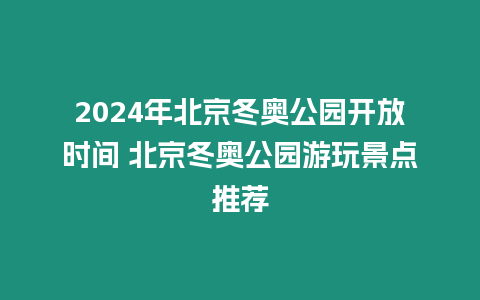 2024年北京冬奧公園開放時間 北京冬奧公園游玩景點推薦