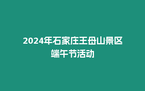 2024年石家莊王母山景區(qū)端午節(jié)活動