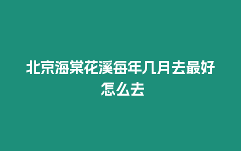 北京海棠花溪每年幾月去最好 怎么去