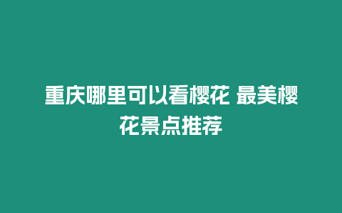 重慶哪里可以看櫻花 最美櫻花景點推薦